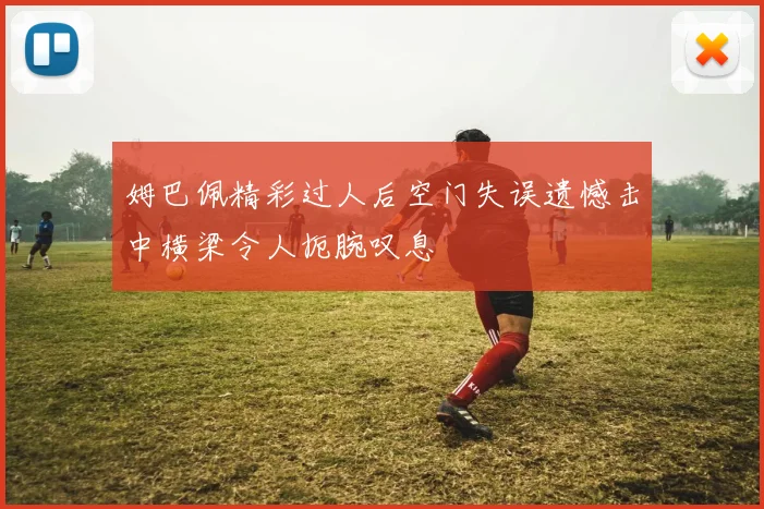 姆巴佩精彩过人后空门失误遗憾击中横梁令人扼腕叹息