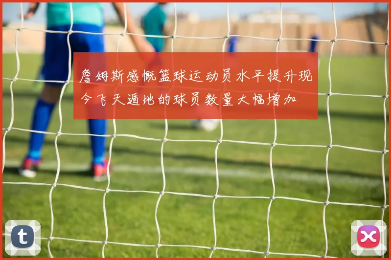 詹姆斯感慨篮球运动员水平提升现今飞天遁地的球员数量大幅增加