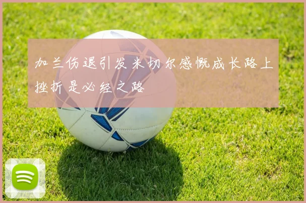 加兰伤退引发米切尔感慨成长路上挫折是必经之路