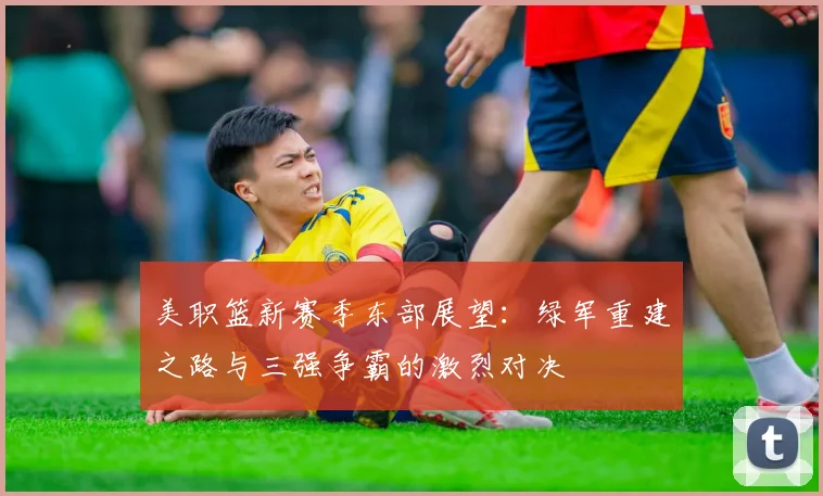 美职篮新赛季东部展望：绿军重建之路与三强争霸的激烈对决