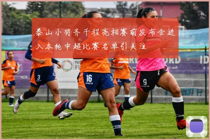 泰山小将齐千程亮相赛前发布会进入本轮中超比赛名单引关注