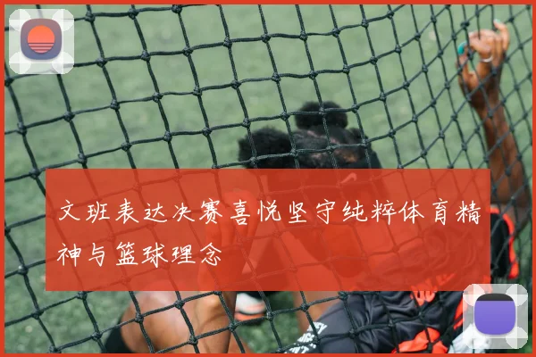 文班表达决赛喜悦坚守纯粹体育精神与篮球理念