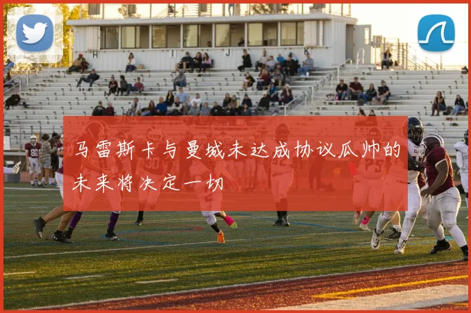 马雷斯卡与曼城未达成协议瓜帅的未来将决定一切