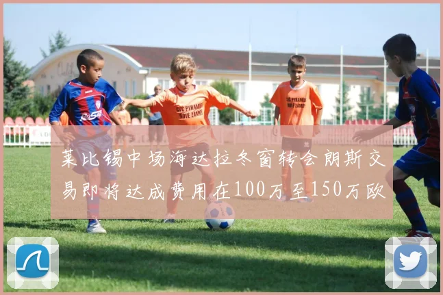 莱比锡中场海达拉冬窗转会朗斯交易即将达成费用在100万至150万欧之间