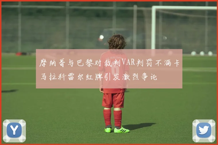 摩纳哥与巴黎对裁判VAR判罚不满卡马拉科雷尔红牌引发激烈争论