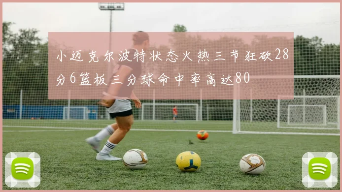 小迈克尔波特状态火热三节狂砍28分6篮板三分球命中率高达80