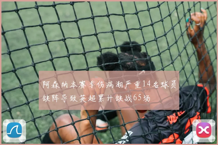 阿森纳本赛季伤病潮严重14名球员缺阵导致英超累计缺战65场