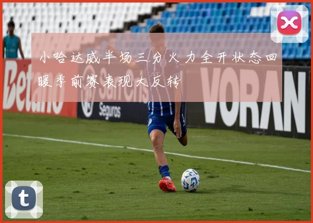 小哈达威半场三分火力全开状态回暖季前赛表现大反转