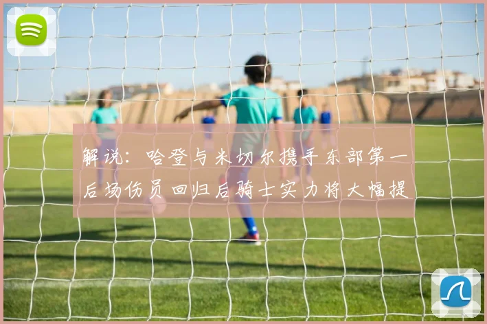 解说：哈登与米切尔携手东部第一后场伤员回归后骑士实力将大幅提升