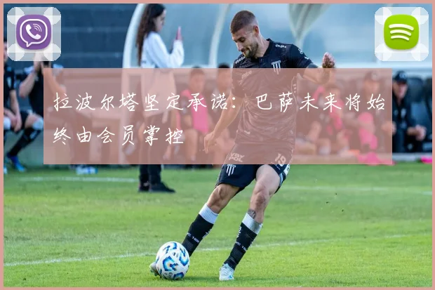 拉波尔塔坚定承诺：巴萨未来将始终由会员掌控