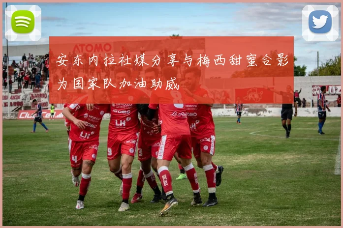 安东内拉社媒分享与梅西甜蜜合影为国家队加油助威