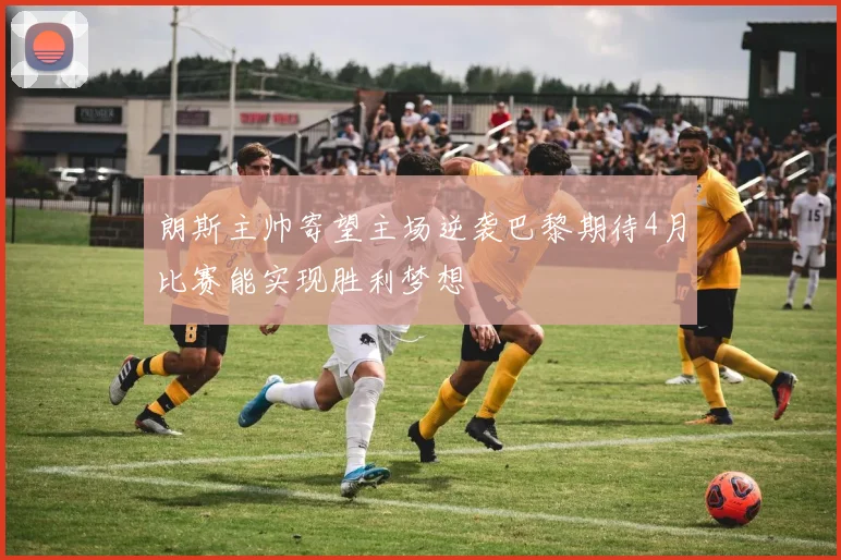 朗斯主帅寄望主场逆袭巴黎期待4月比赛能实现胜利梦想