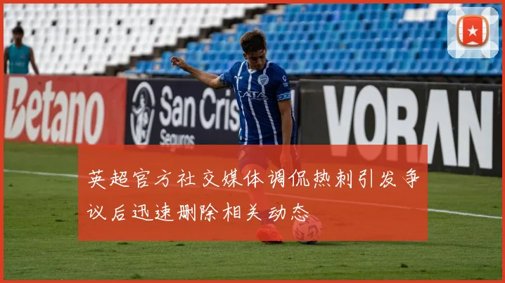 英超官方社交媒体调侃热刺引发争议后迅速删除相关动态