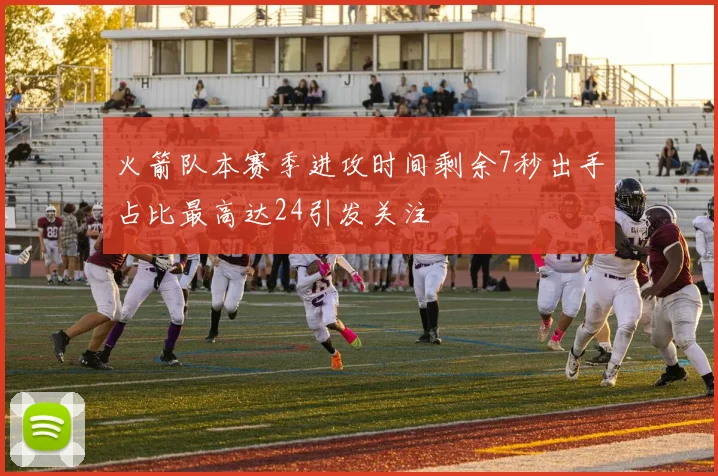 火箭队本赛季进攻时间剩余7秒出手占比最高达24引发关注
