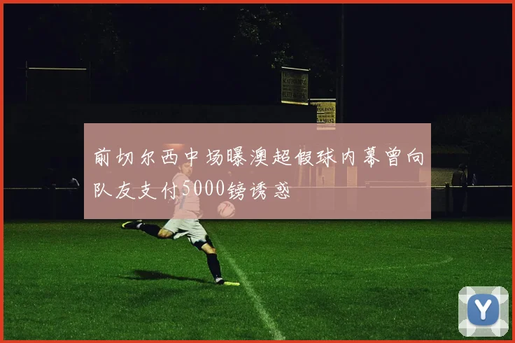 前切尔西中场曝澳超假球内幕曾向队友支付5000镑诱惑